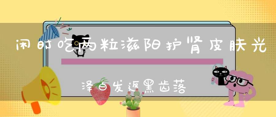 闲时吃两粒滋阳护肾皮肤光泽白发返黑齿落更生！
