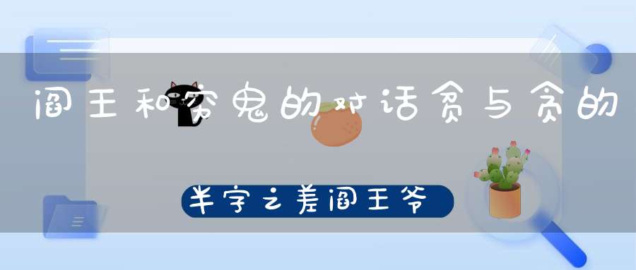 阎王和穷鬼的对话贫与贪的半字之差阎王爷的两道选择题你做对了吗