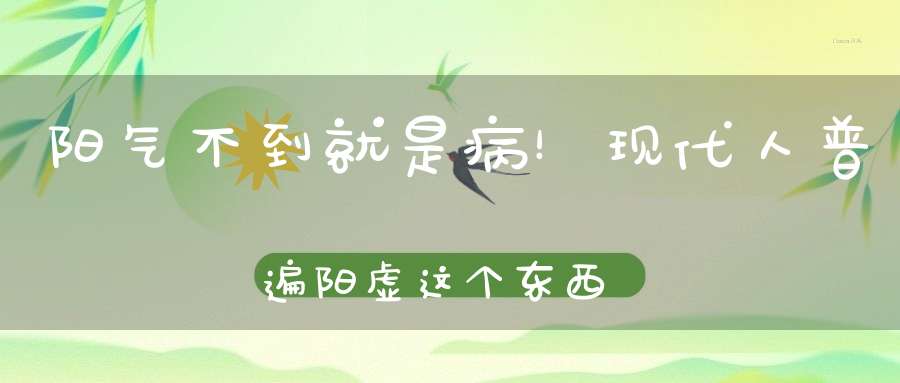 阳气不到就是病！现代人普遍阳虚这个东西是主要病根！