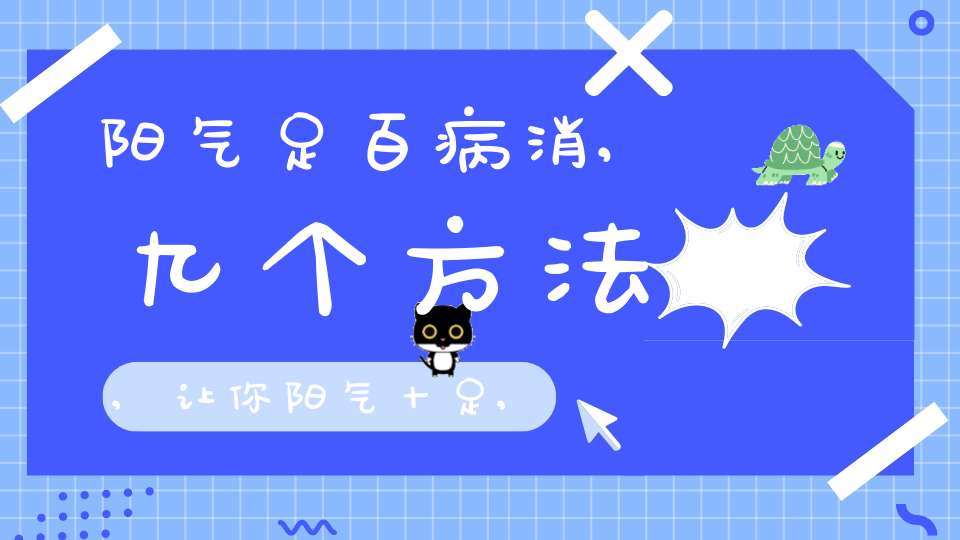 阳气足百病消,九个方法,让你阳气十足,远离寒湿