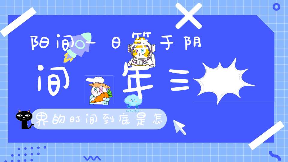 阳间一日等于阴间一年三界的时间到底是怎么换算的