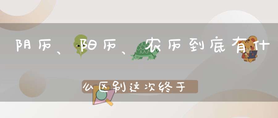 阴历、阳历、农历到底有什么区别这次终于分清了！