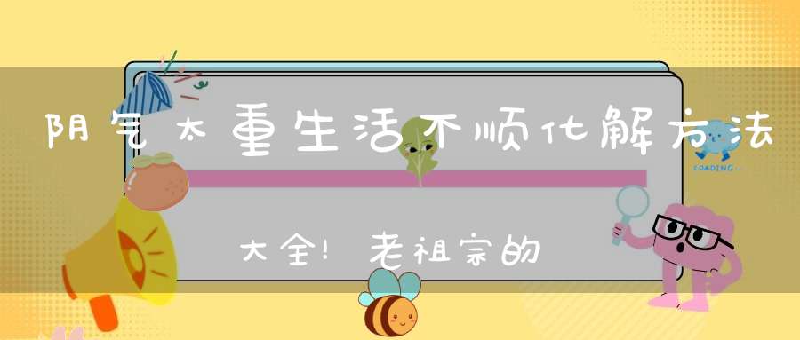 阴气太重生活不顺化解方法大全！老祖宗的智慧收藏备用！