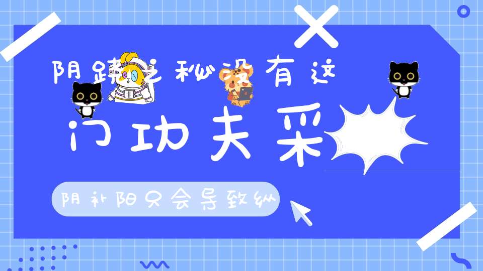 阴跷之秘没有这门功夫采阴补阳只会导致纵欲早亡（一）