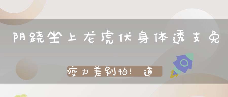 阴跷坐上龙虎伏身体透支免疫力差别怕！道家传承千年的千金坐