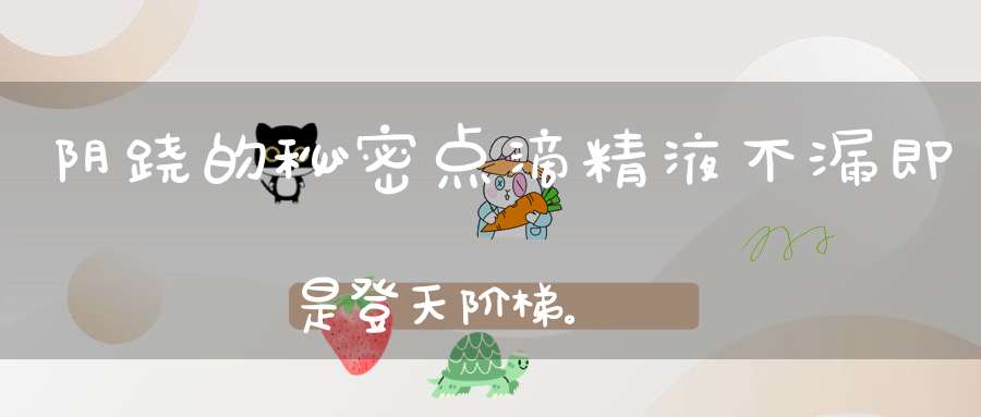 阴跷的秘密点滴精液不漏即是登天阶梯。