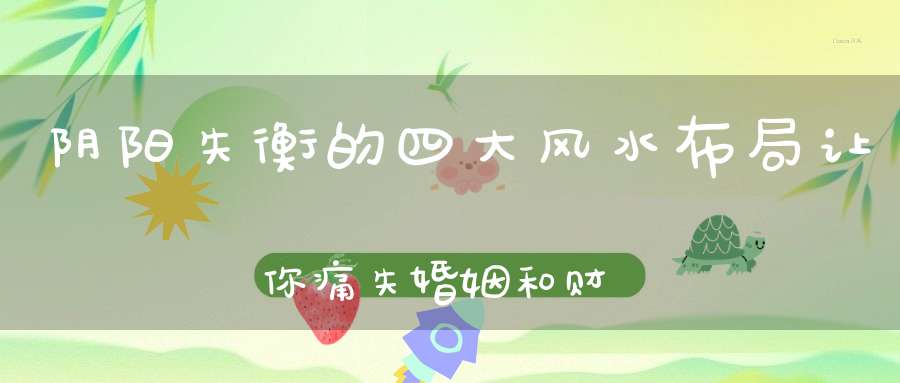 阴阳失衡的四大风水布局让你痛失婚姻和财运!