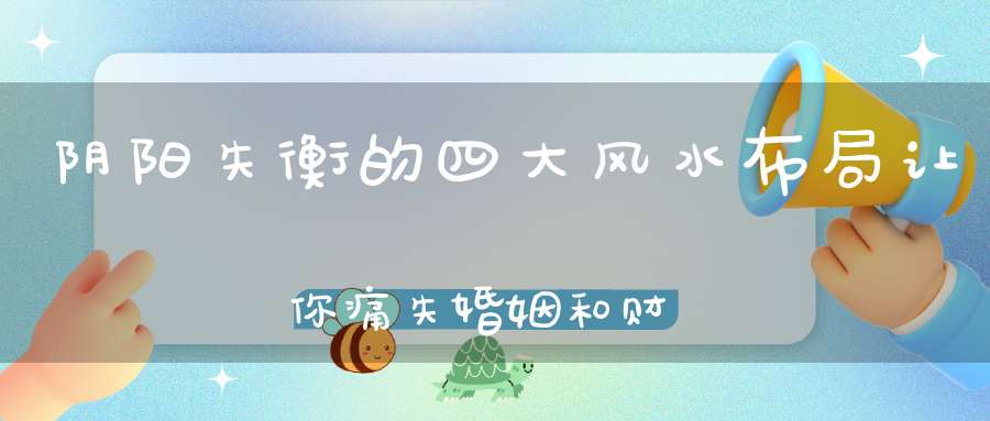 阴阳失衡的四大风水布局让你痛失婚姻和财运！