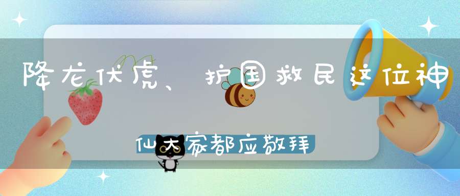 降龙伏虎、护国救民这位神仙大家都应敬拜