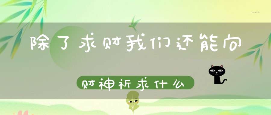 除了求财我们还能向财神祈求什么
