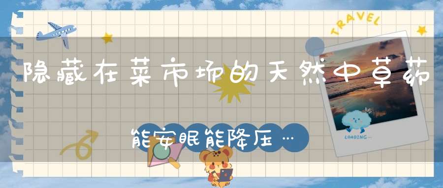 隐藏在菜市场的天然中草药能安眠能降压…...一定要看！