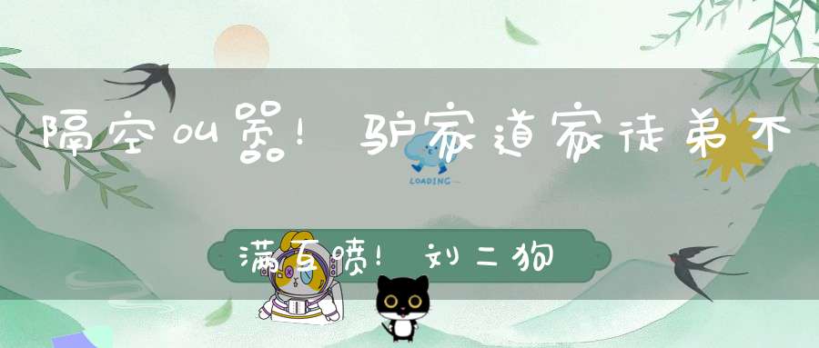 隔空叫嚣！驴家道家徒弟不满互喷！刘二狗前妻自曝择偶标准！