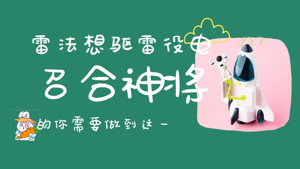 雷法想驱雷役电召合神将的你需要做到这一点......