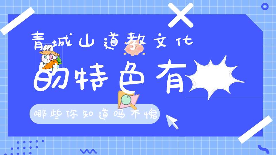青城山道教文化的特色有哪些你知道吗不愧为道教圣地！
