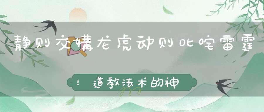 静则交媾龙虎动则叱咤雷霆！道教法术的神秘功效从何而来