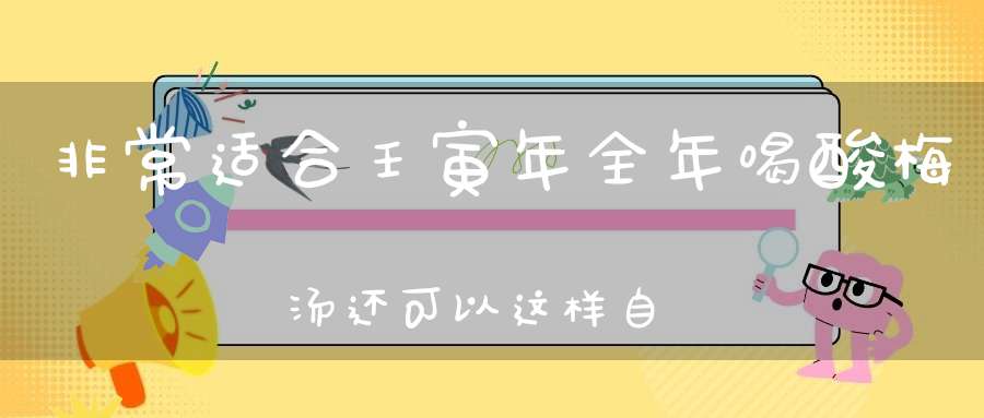 非常适合壬寅年全年喝酸梅汤还可以这样自由发挥