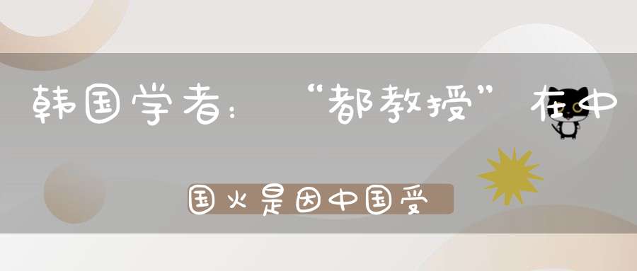 韩国学者：“都教授”在中国火是因中国受道教文化影响深其实我就是一个文化杂交的产物