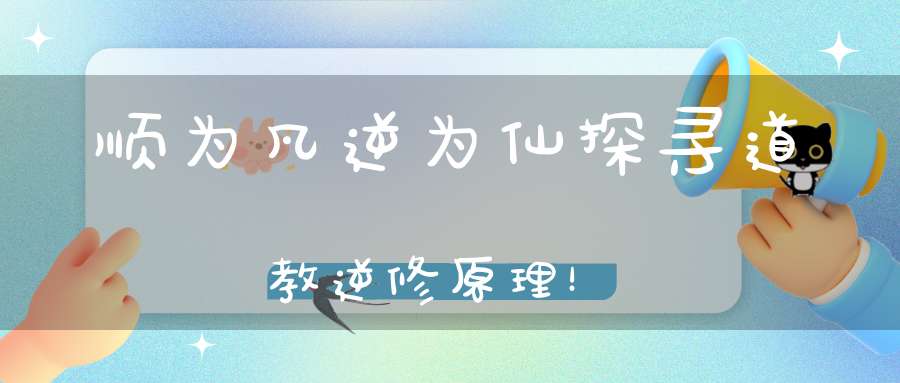 顺为凡逆为仙探寻道教逆修原理！