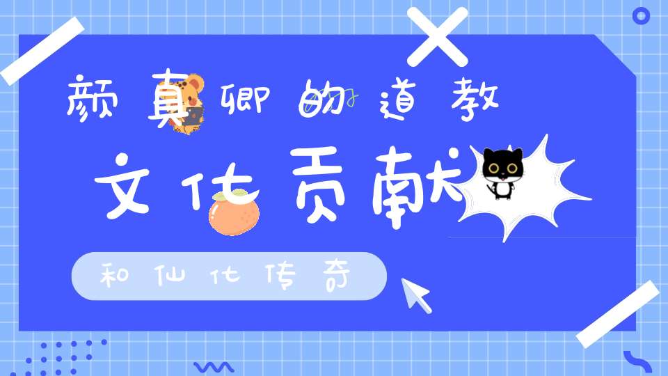 颜真卿的道教文化贡献和仙化传奇