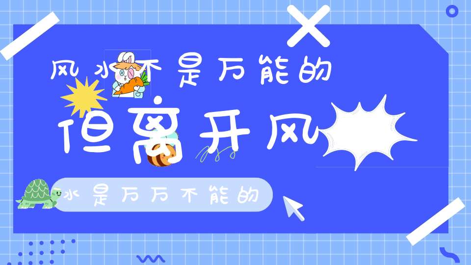 风水不是万能的但离开风水是万万不能的