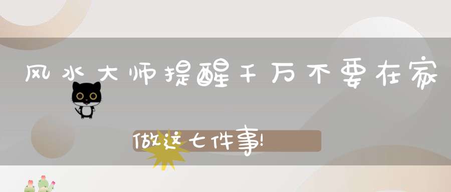 风水大师提醒千万不要在家做这七件事！
