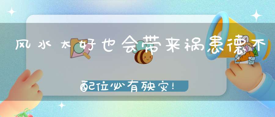 风水太好也会带来祸患德不配位必有殃灾！