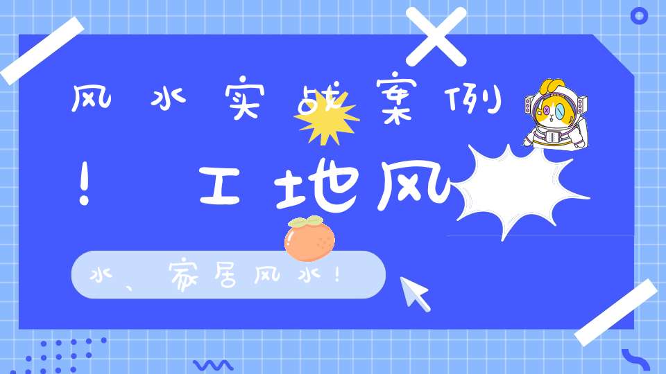 风水实战案例！工地风水、家居风水！