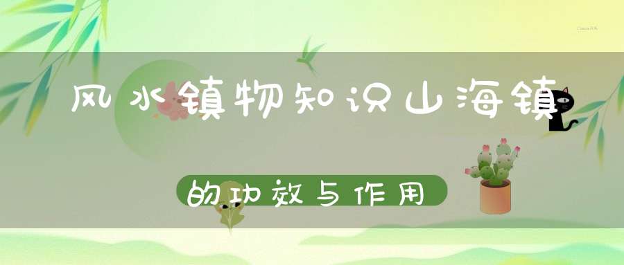 风水镇物知识山海镇的功效与作用