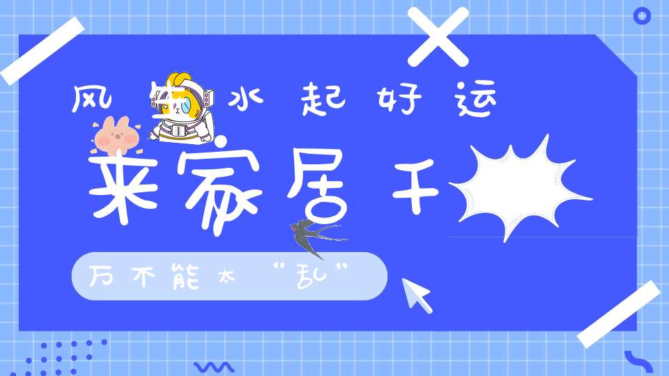 风生水起好运来家居千万不能太“乱”