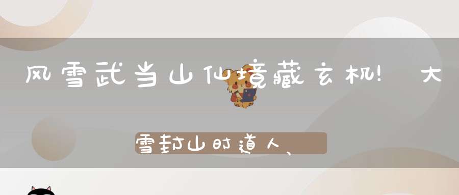 风雪武当山仙境藏玄机!大雪封山时道人、隐士都在干什么!