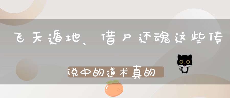 飞天遁地、借尸还魂这些传说中的道术真的存在吗