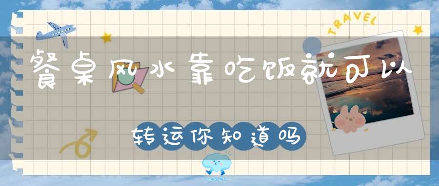 餐桌风水靠吃饭就可以转运你知道吗