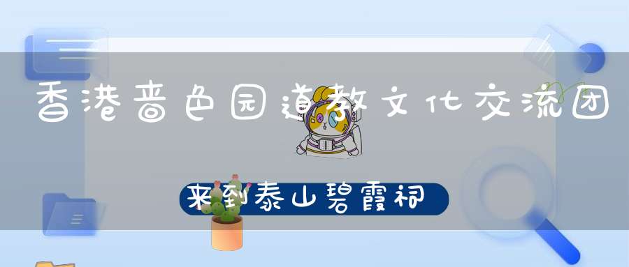 香港啬色园道教文化交流团来到泰山碧霞祠参访交流