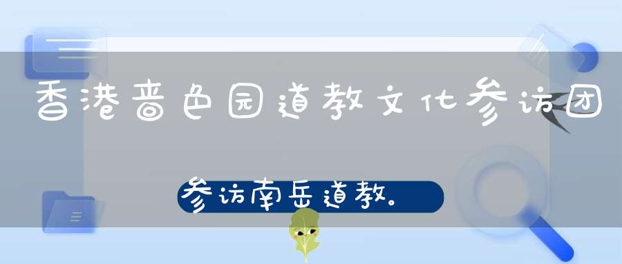 香港啬色园道教文化参访团参访南岳道教。