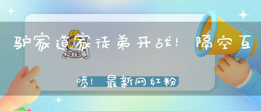 驴家道家徒弟开战！隔空互喷！最新网红粉丝成长排行！