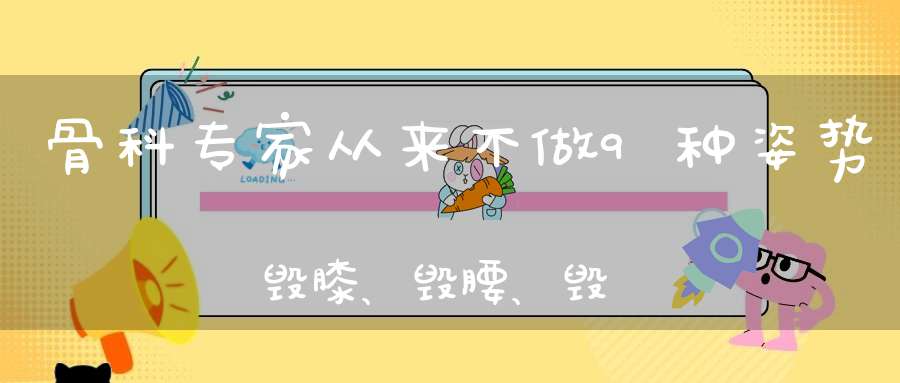 骨科专家从来不做9种姿势毁膝、毁腰、毁骨！你却天天在做