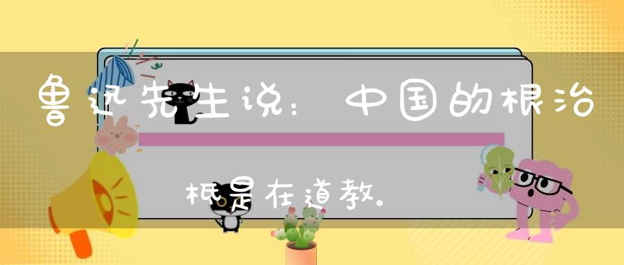 鲁迅先生说：中国的根治柢是在道教。