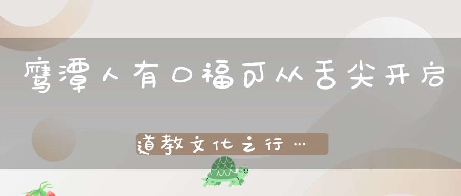 鹰潭人有口福可从舌尖开启道教文化之行……