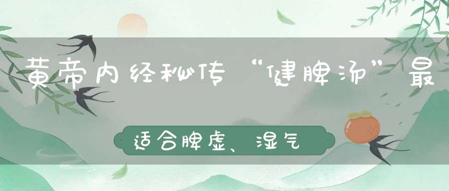 黄帝内经秘传“健脾汤”最适合脾虚、湿气重的人