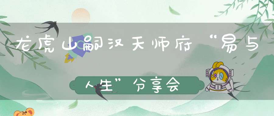 龙虎山嗣汉天师府“易与人生”分享会