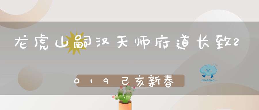 龙虎山嗣汉天师府道长致2019己亥新春祝辞