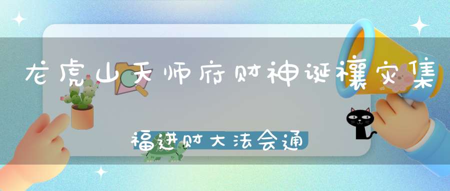 龙虎山天师府财神诞禳灾集福进财大法会通知