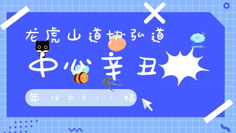 龙虎山道协弘道中心辛丑年（2021）招聘启事