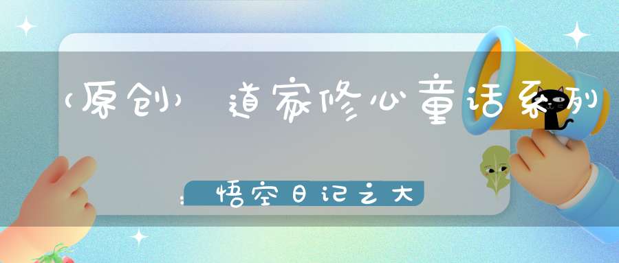 （原创）道家修心童话系列：悟空日记之大闹天宫前一