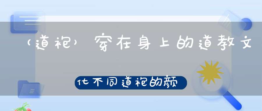 （道袍）穿在身上的道教文化不同道袍的颜色你知道有什么含义吗