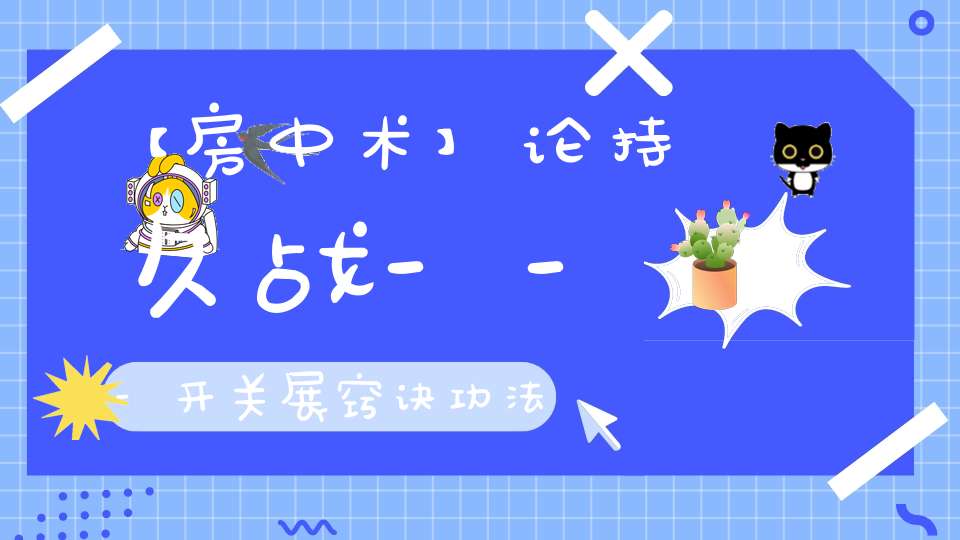 【房中术】论持久战---开关展窍诀功法（上）《让房事从此随心所欲》