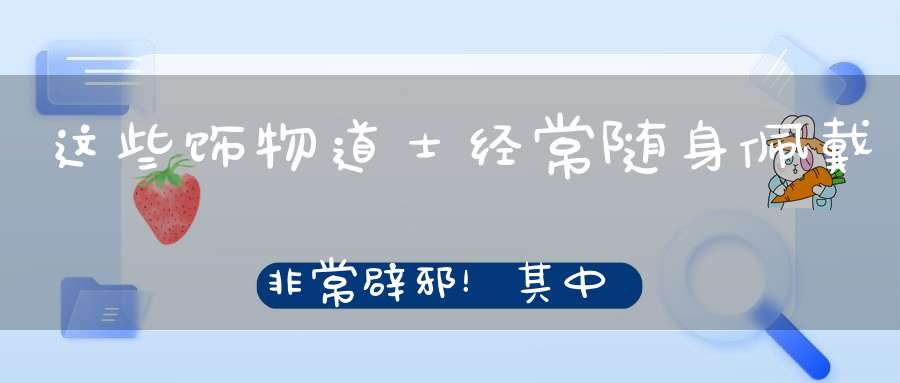 这些饰物道士经常随身佩戴非常辟邪！其中藏着什么秘密